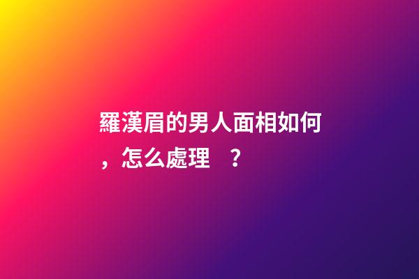 羅漢眉的男人面相如何，怎么處理？